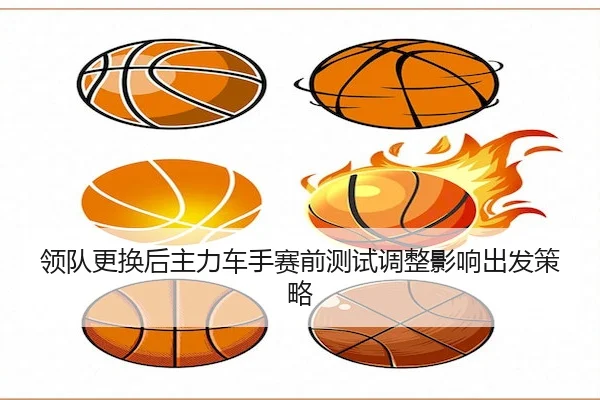 领队更换后主力车手赛前测试调整影响出发策略